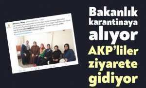Bakanlık karantinaya alıyor AKP'liler ziyarete gidiyor