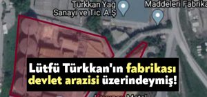 Lütfü Türkkan’ın fabrikası devlet arazisi üzerindeymiş!