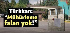 Türkkan: “Mühürleme falan yok!”
