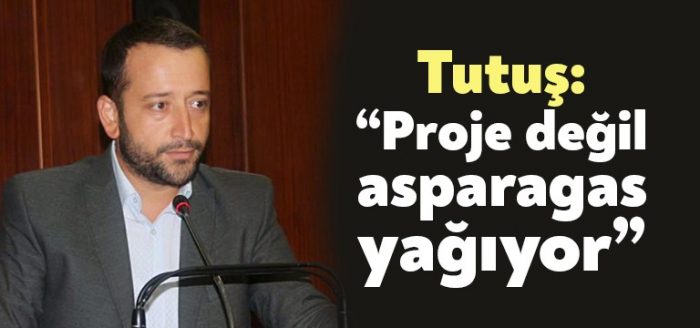 Tutuş: “Proje değil, asparagas yağıyor”