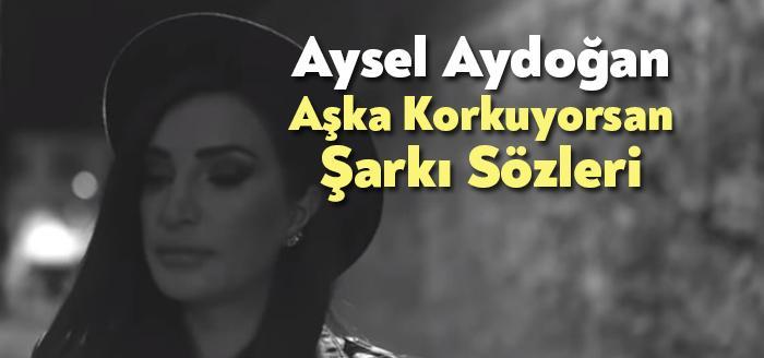 Aysel Aydoğan Aşka Korkuyorsan Şarkı Sözleri tarafından merak ediliyor. Aysel