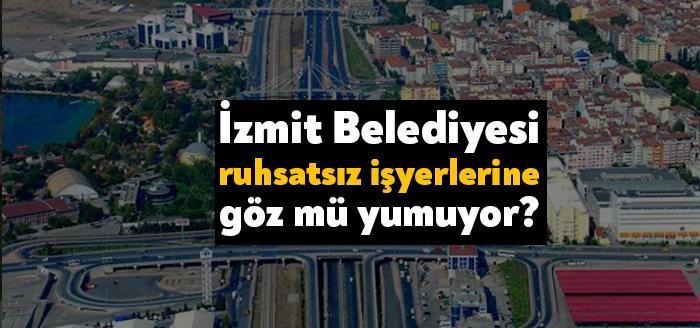 İzmit Belediyesi ruhsatsız işyerlerine göz mü yumuyor?