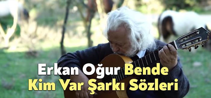 Erkan Oğur Bende Kim Var Sözleri dinleyiciler tarafından merak ediliyor.