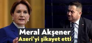 Meral Akşener MHP’li Azeri’yi şikayet etti