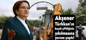 Akşener Lütfü Türkkan’ın kaçak çiftliğinin yıkılmasına yorum yaptı!