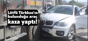 Lütfü Türkkan’ın bulunduğu araç kaza yaptı!
