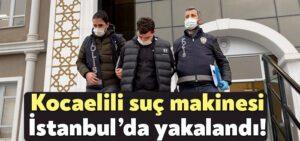 Kocaeli Haber- Kocaelili suç makinesi İstanbul’da yakalandı!