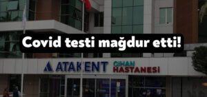 Atakent Cihan Hastanesi’nde covid testi mağdur etti!