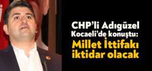 CHP’li Adıgüzel Kocaeli’de konuştu:  Millet İttifakı iktidar olacak