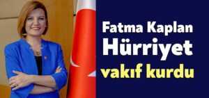 Fatma Kaplan Hürriyet vakıf kurdu