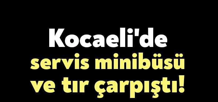 Kocaeli'nin Dilovası ilçesinde servis aracıyla tırın çarpışması neticesinde kaza meydana
