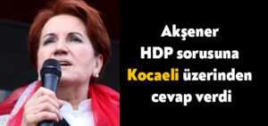 Meral Akşener HDP sorusuna Kocaeli üzerinden cevap verdi