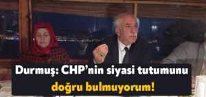 Cumali Durmuş: CHP’nin siyasi tutumunu doğru bulmuyorum!