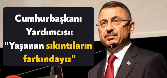 Cumhurbaşkanı Yardımcısı Fuat Oktay, yaşanan sıkıntıların farkında olduklarını belirterek "Bakın