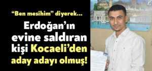 Erdoğan’ın evine saldıran kişi Kocaeli’den milletvekili aday adayı olmuş