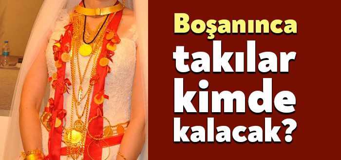Düğünde takılan “ziynet eşyaları” ve “takı paralarının” boşandıktan sonra “kadına