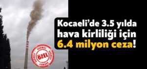 Kocaeli’de 3.5 yılda hava kirliliği için 6.4 milyon ceza kesildi!