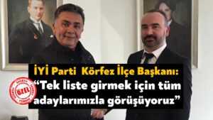 İYİ Parti Körfez İlçe Başkanı Mehmet Candemir: Tek liste girmek için tüm adaylarımızla görüşüyoruz