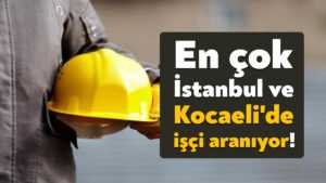 En çok İstanbul ve Kocaeli’de işçi aranıyor