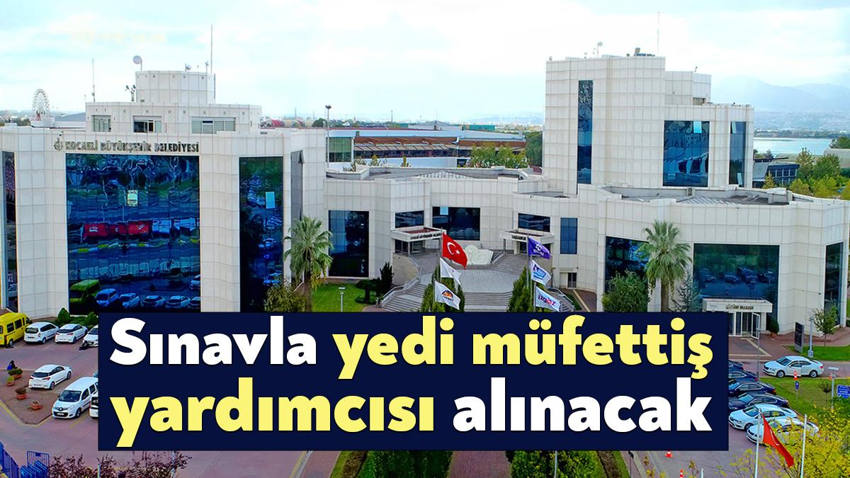 Kocaeli Büyükşehir Belediyesi Teftiş Kurulu Başkanlığına giriş sınavı ile 7