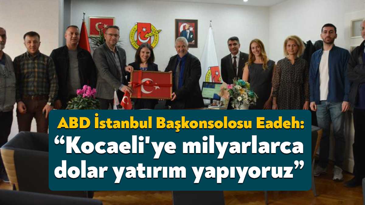 ABD'nin İstanbul Başkonsolosu Julie Eadeh, “Kocaeli'ye milyarlarca dolar yatırım yapıyoruz