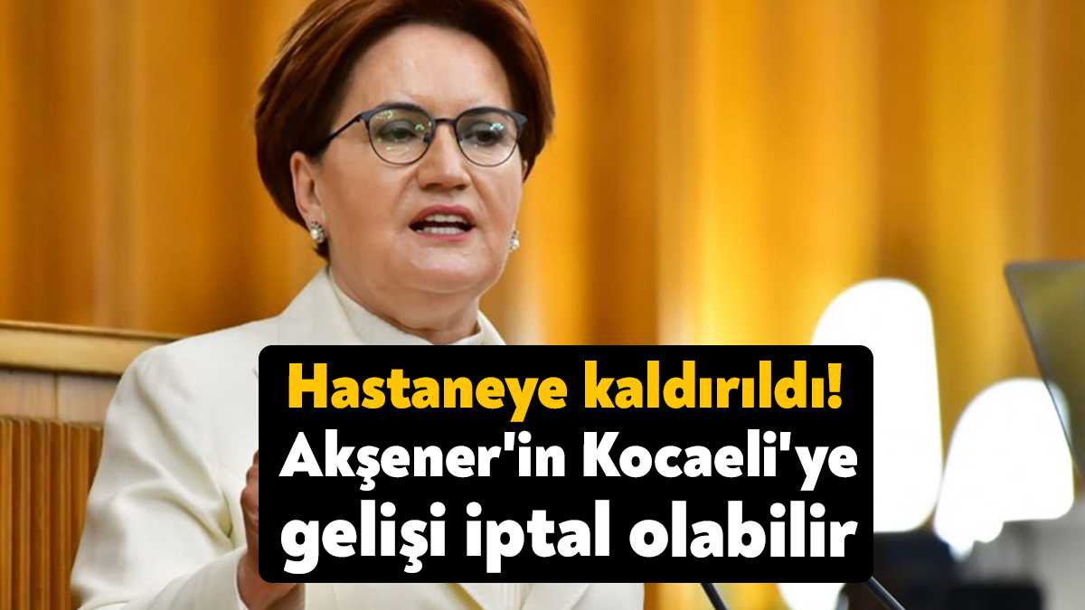 İYİ Parti lideri Meral Akşener hastaneye kaldırıldı.