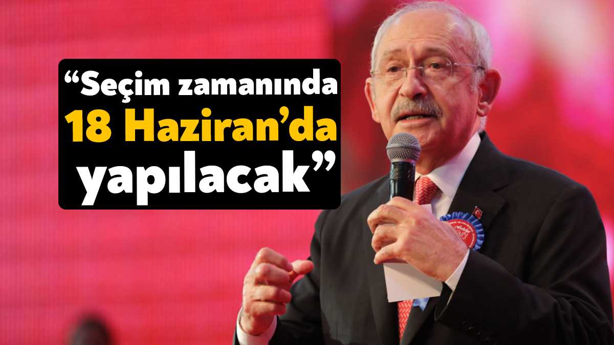 CHP Genel Başkanı Kemal Kılıçdaroğlu, seçimlerin 18 Haziran’da yapılacağını yeniden