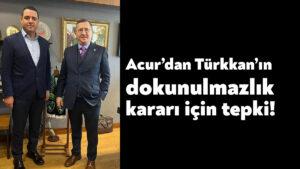 Nusret Acur’dan Türkkan’ın dokunulmazlık kararı için tepki!
