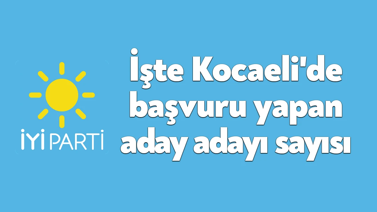 İYİ Parti Kocaeli'de milletvekili aday adaylığı başvurusunu yapan kişi sayısı