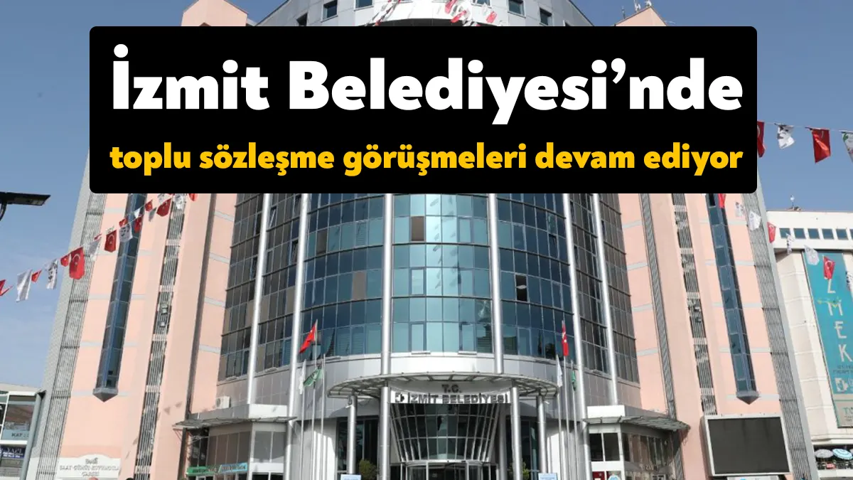 İzmit Belediyesi toplu iş sözleşmesi görüşmeleri bugün belediye binasında devam