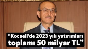 Vali Seddar Yavuz açıkladı: Kocaeli’de 2023 yılı yatırımları toplamı 50 milyar TL