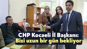 CHP Kocaeli İl Başkanı: Bizi uzun bir gün bekliyor