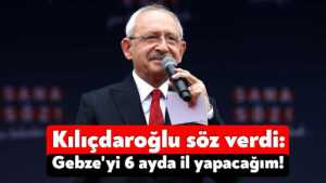 Kılıçdaroğlu söz verdi: Gebze’yi 6 ay içerisinde il yapacağım!