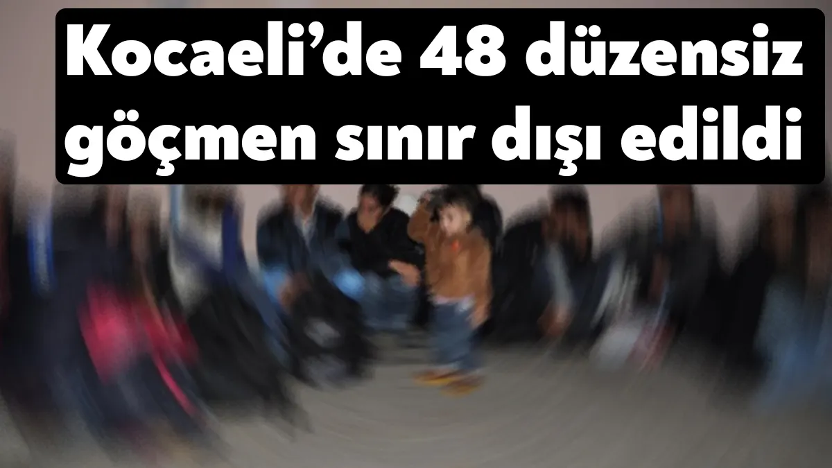 Kocaeli Valiliği, 48 düzensiz göçmenin sınır dışı ediliğini duyurdu.