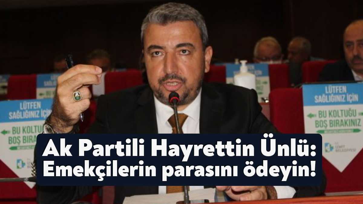 İzmit Belediyesi AK Parti Meclis Üyesi Hayrettin Ünlü, tazminatları ödenmeyen