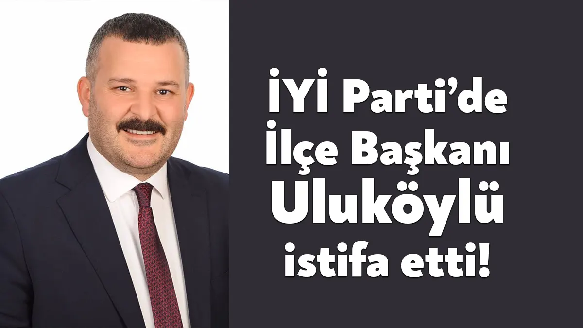 İYİ Parti’de Gebze İlçe Başkanı Uluköylü, ilçe başkanlığından ve parti