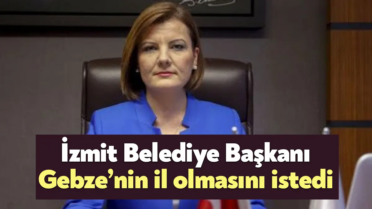 İzmit Belediye Başkanı Fatma Kaplan Hürriyet, “Gebze’nin il olmasını sonuna