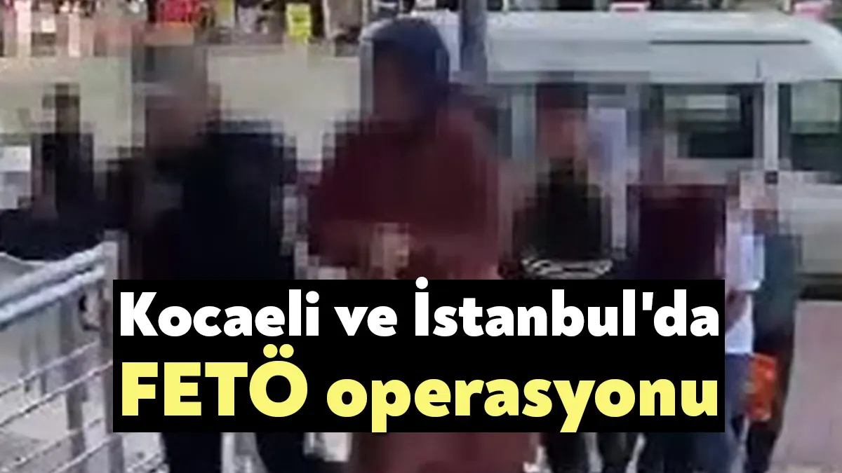 Kocaeli ve İstanbul'da FETÖ/PDY'ye yönelik yapılan operasyonda gözaltına alınan