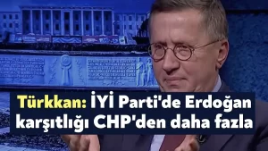 Lütfü Türkkan: İYİ Parti’de Erdoğan karşıtlığı CHP’den daha fazla