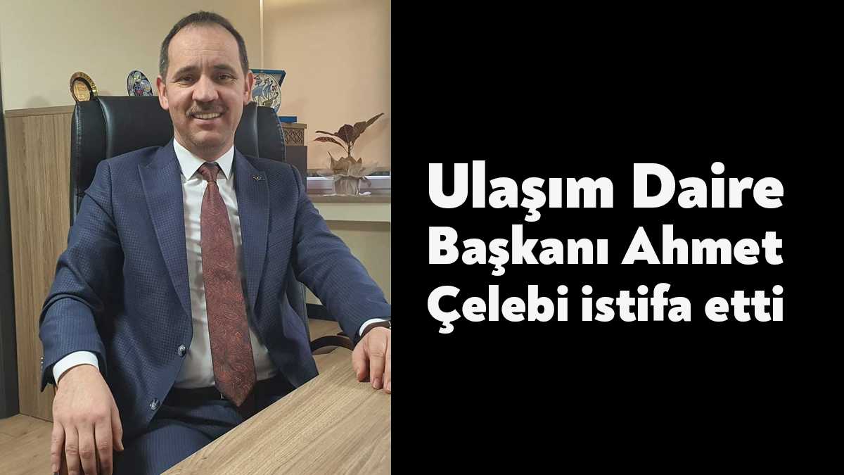 Büyükşehir Belediyesi Ulaşım Daire Başkanı Ahmet Çelebi, görevinden istifa etti.
