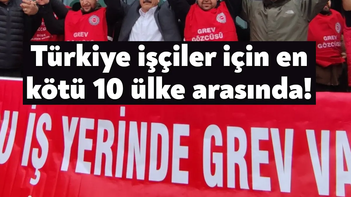 Küresel Haklar Endeksi’ne göre Türkiye emekçiler için en kötü 10
