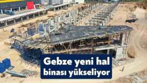 Yeni hal binası Gebze bölgesine değer katacak