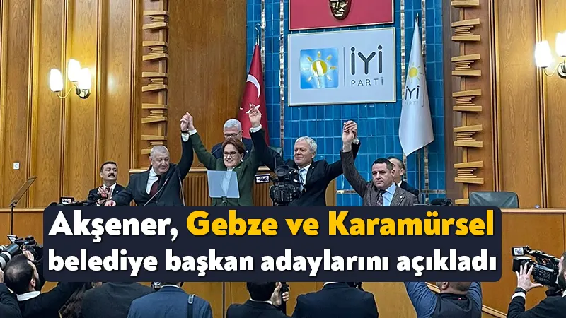 Akşener, Gebze ve Karamürsel belediye başkan adaylarını açıkladı