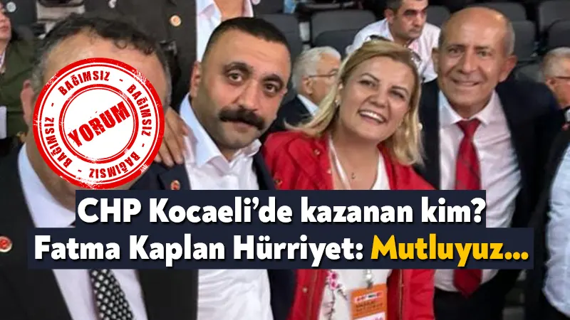 CHP Kocaeli’de kazanan kim? Fatma Kaplan Hürriyet: Mutluyuz…