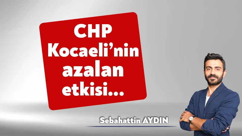CHP Kocaeli’nin azalan etkisi