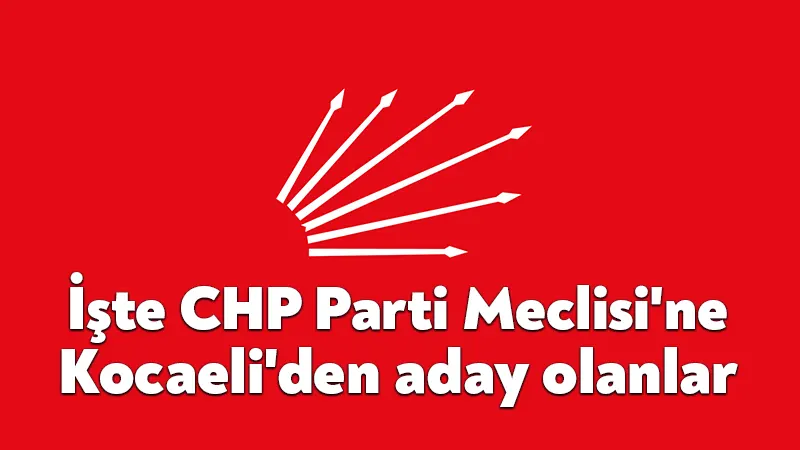 İşte CHP Parti Meclisi’ne Kocaeli’den aday olanlar
