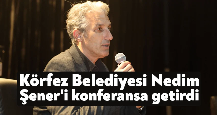 Körfez Belediyesi Nedim Şener’i konferansa getirdi