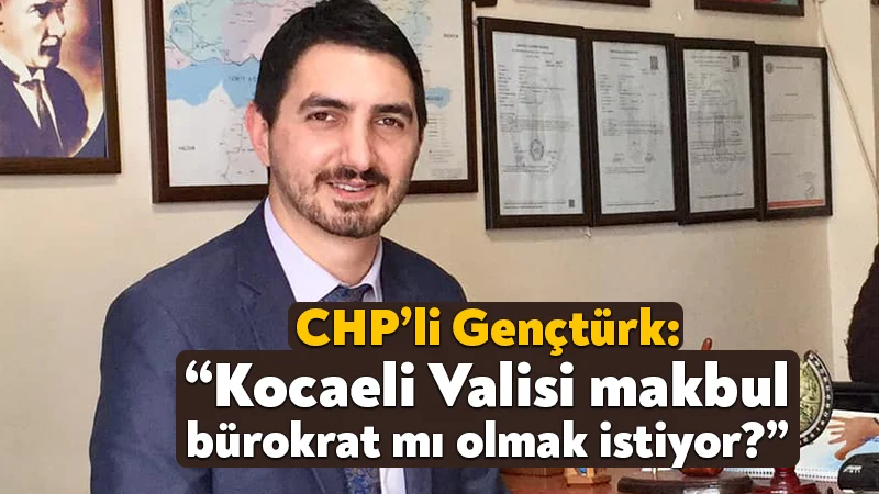 CHP’li Mehmet Nazım Gençtürk: “Kocaeli Valisi makbul bürokrat mı olmak istiyor?”