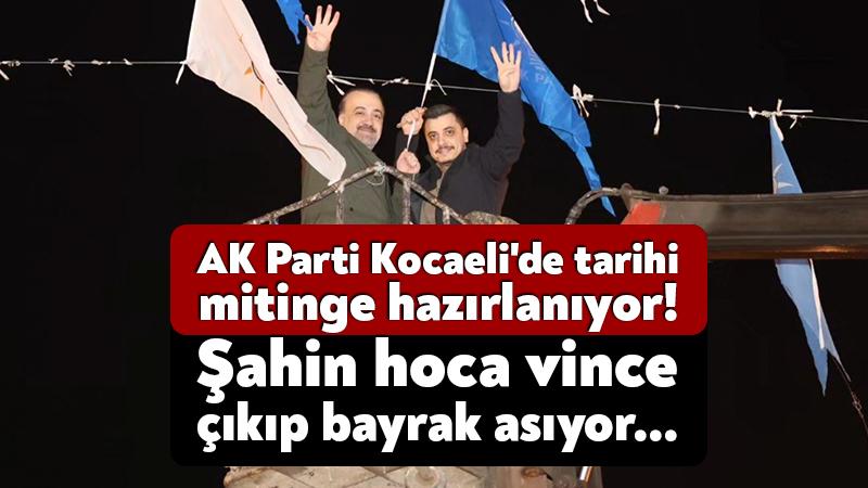 AK Parti Kocaeli’de tarihi mitinge hazırlanıyor! Şahin hoca vince çıkıp bayrak asıyor