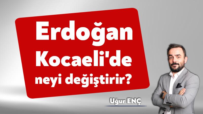 Erdoğan Kocaeli’de neleri değiştirir?